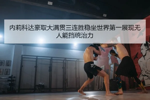 内莉科达豪取大满贯三连胜稳坐世界第一展现无人能挡统治力