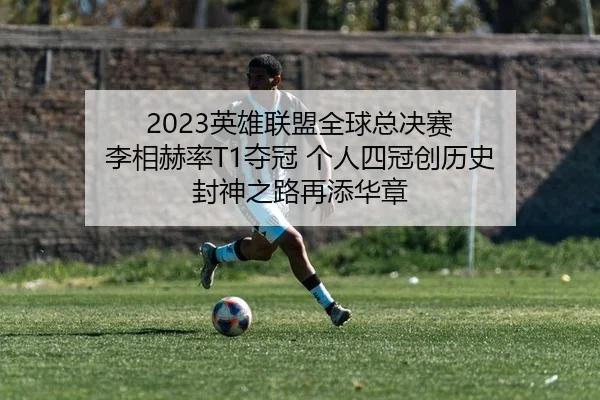 2023英雄联盟全球总决赛 李相赫率T1夺冠 个人四冠创历史 封神之路再添华章