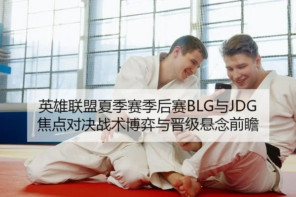 英雄联盟夏季赛季后赛BLG与JDG焦点对决战术博弈与晋级悬念前瞻